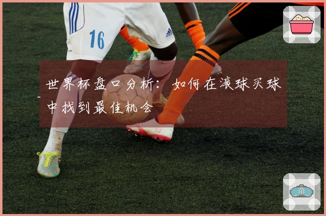 世界杯盘口分析：如何在滚球买球中找到最佳机会