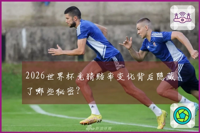 2026世界杯竞猜赔率变化背后隐藏了哪些秘密？