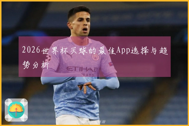 2026世界杯买球的最佳App选择与趋势分析