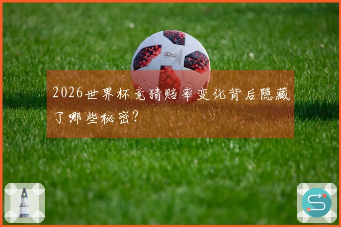 2026世界杯竞猜赔率变化背后隐藏了哪些秘密?