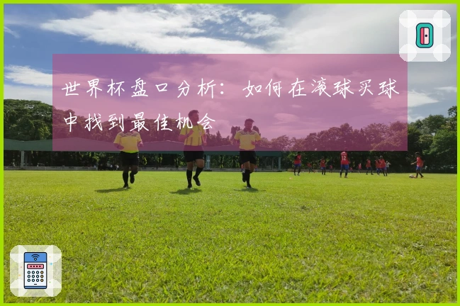 世界杯盘口分析：如何在滚球买球中找到最佳机会