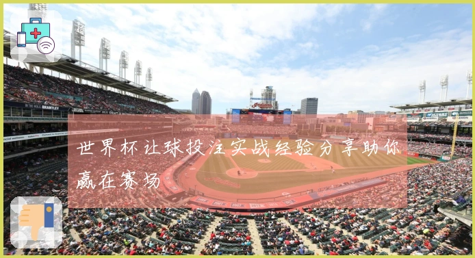 世界杯让球投注实战经验分享助你赢在赛场