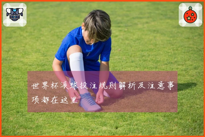 世界杯滚球投注规则解析及注意事项都在这里