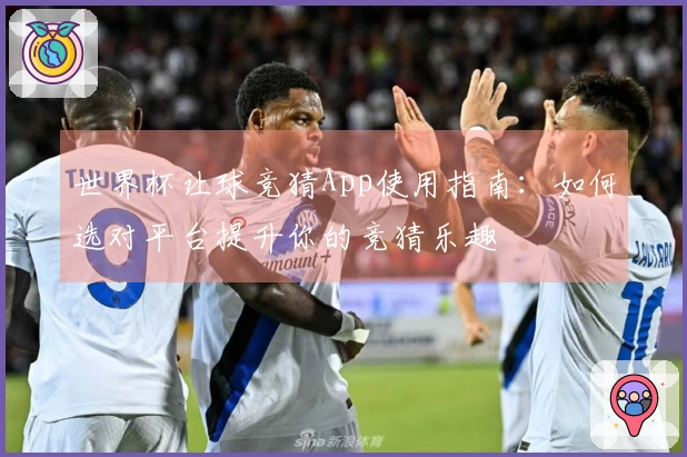 世界杯让球竞猜App使用指南：如何选对平台提升你的竞猜乐趣