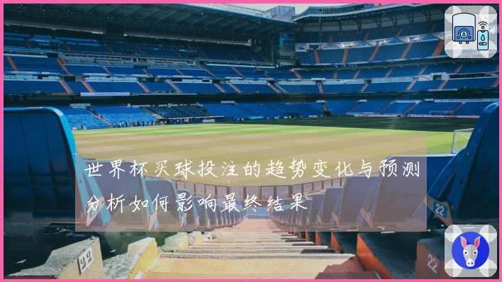 世界杯买球投注的趋势变化与预测分析如何影响最终结果